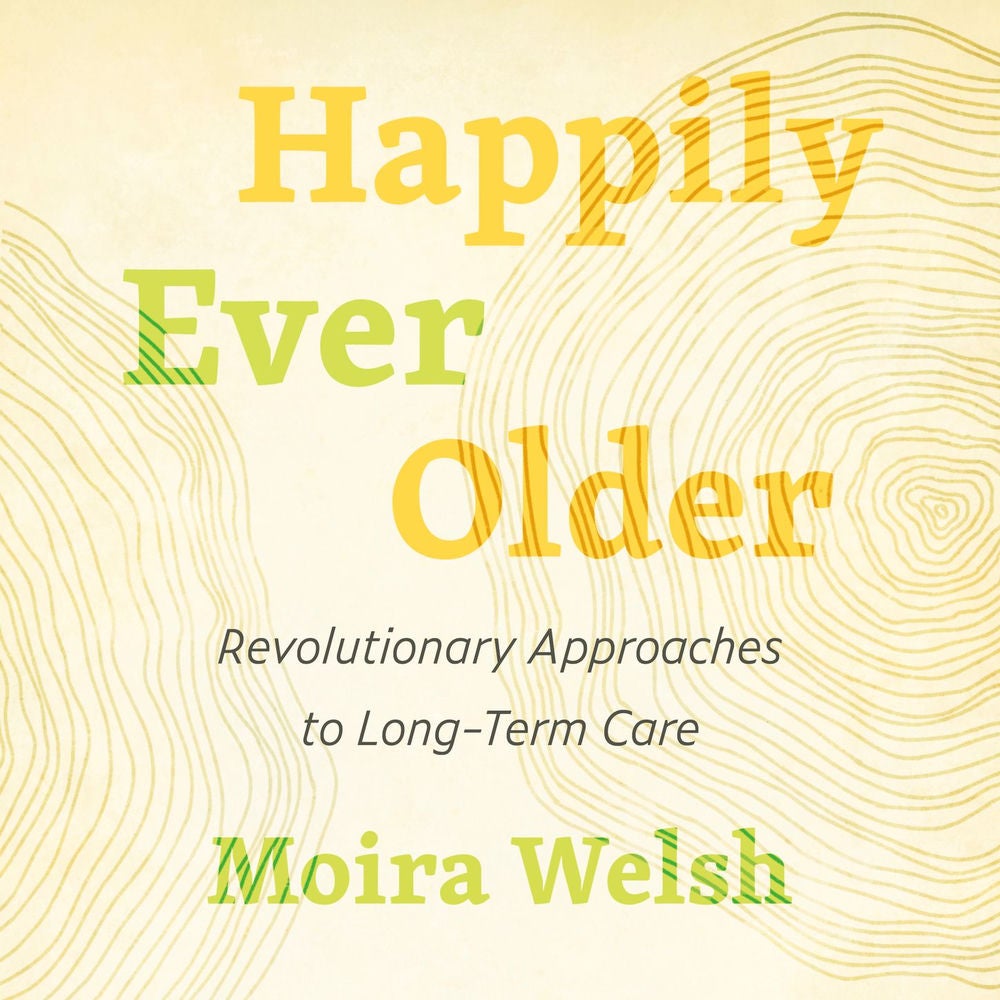 Happily Ever Older - Revolutionary Approaches to Long-Term Care