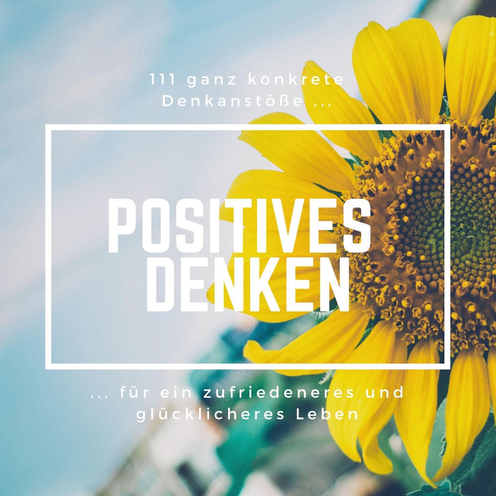 Positives Denken: 111 ganz konkrete Denkanstöße für ein zufriedeneres und glücklicheres Leben