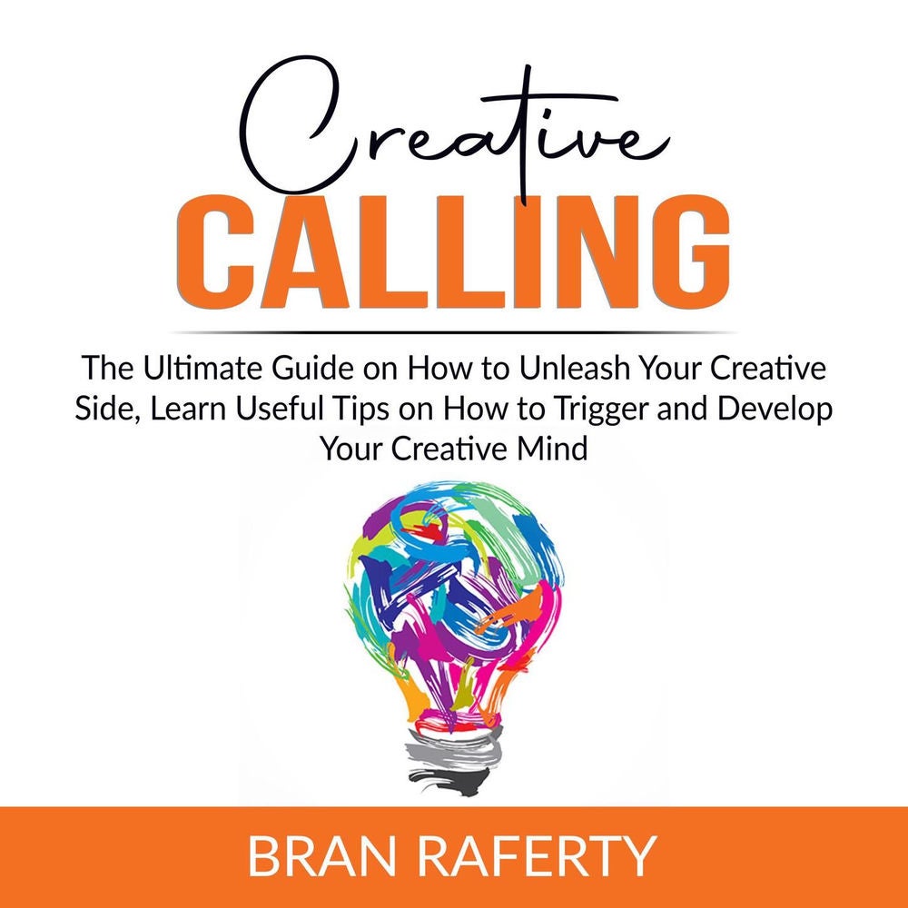 Creative Calling - The Ultimate Guide on How to Unleash Your Creative Side, Learn Useful Tips on How to Trigger and Develop Your C
