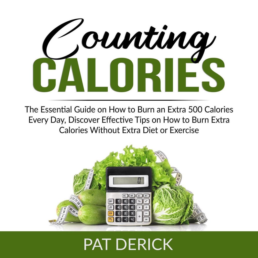 Counting Calories - The Essential Guide on How to Burn an Extra 500 Calories Every Day, Discover Effective Tips on How to Burn Ext
