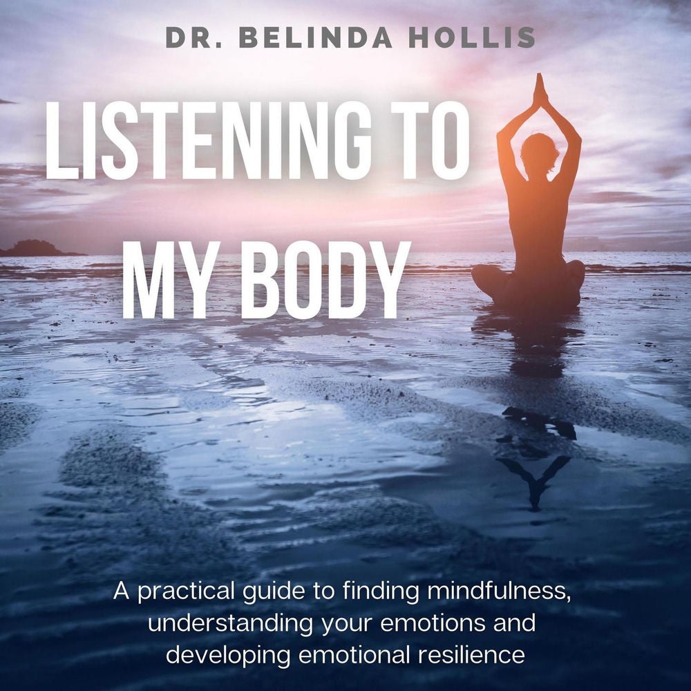 Listening To My Body - A Practical Guide To Finding Mindfulness, Understanding Your Emotions And Developing Emotional Resilience