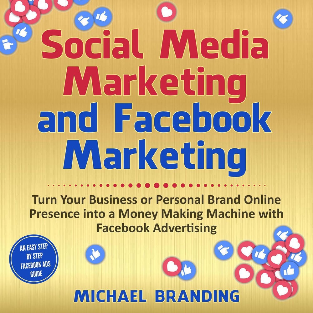 Social Media Marketing and Facebook Marketing - Turn Your Business or Personal Brand Online Presence into a Money Making Machine w