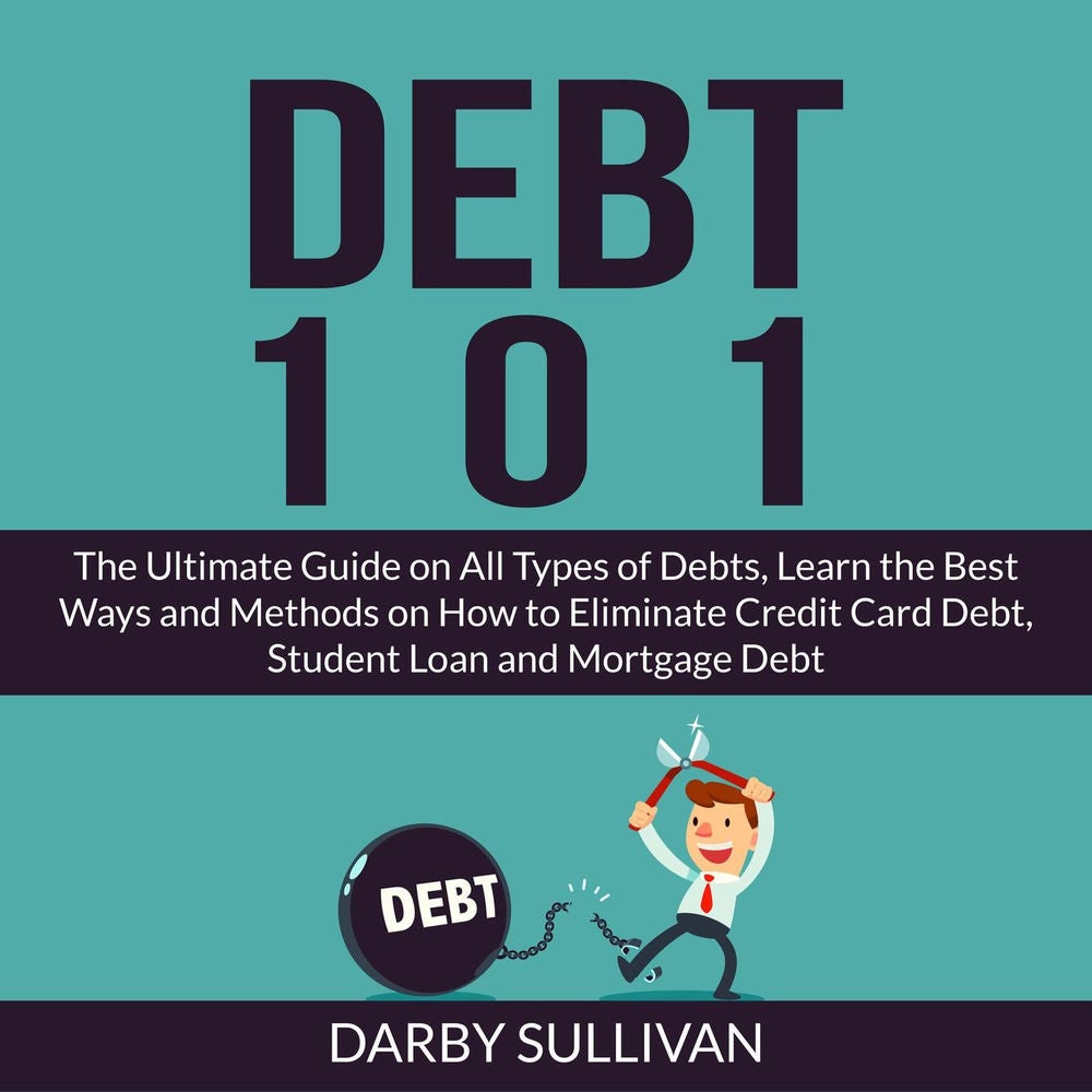 Debt 101 - The Ultimate Guide on All Types of Debts, Learn the Best Ways and Methods on How to Eliminate Credit Card Debt, Student