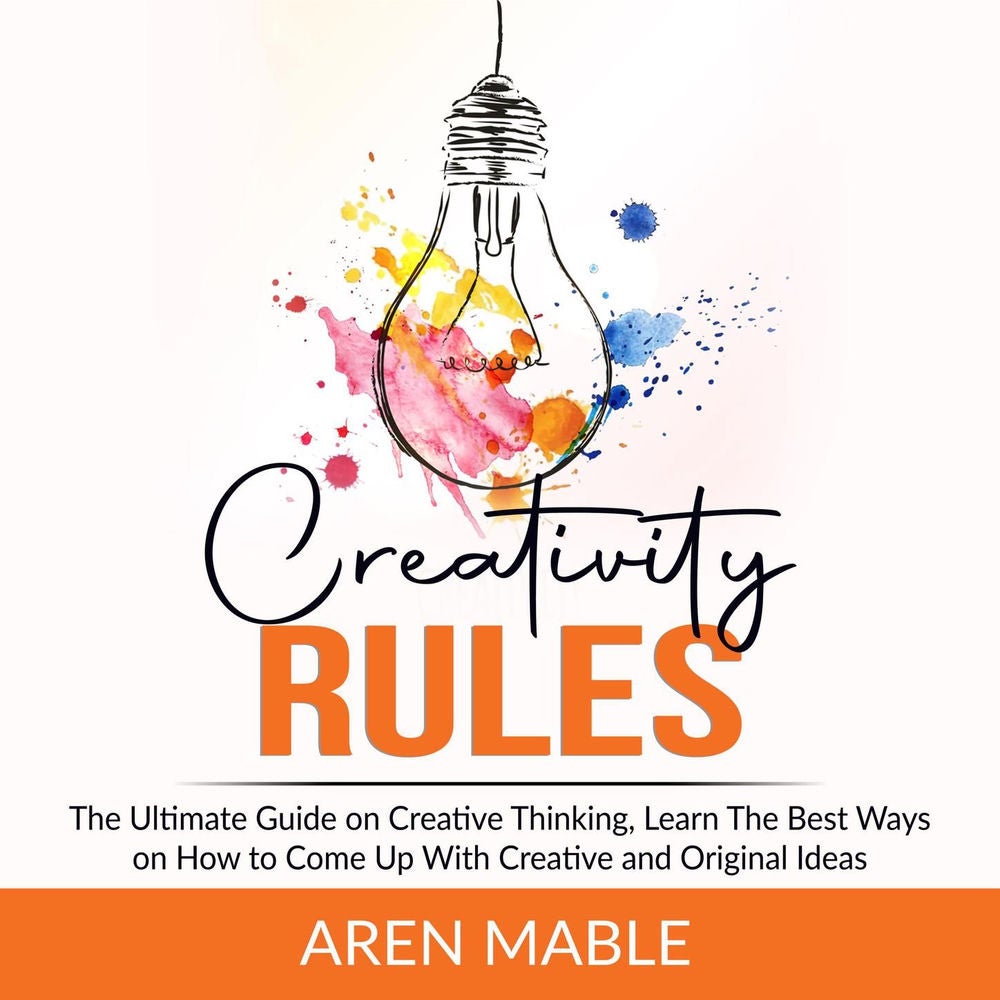Creativity Rules - The Ultimate Guide on Creative Thinking, Learn The Best Ways on How to Come Up With Creative and Original Ideas