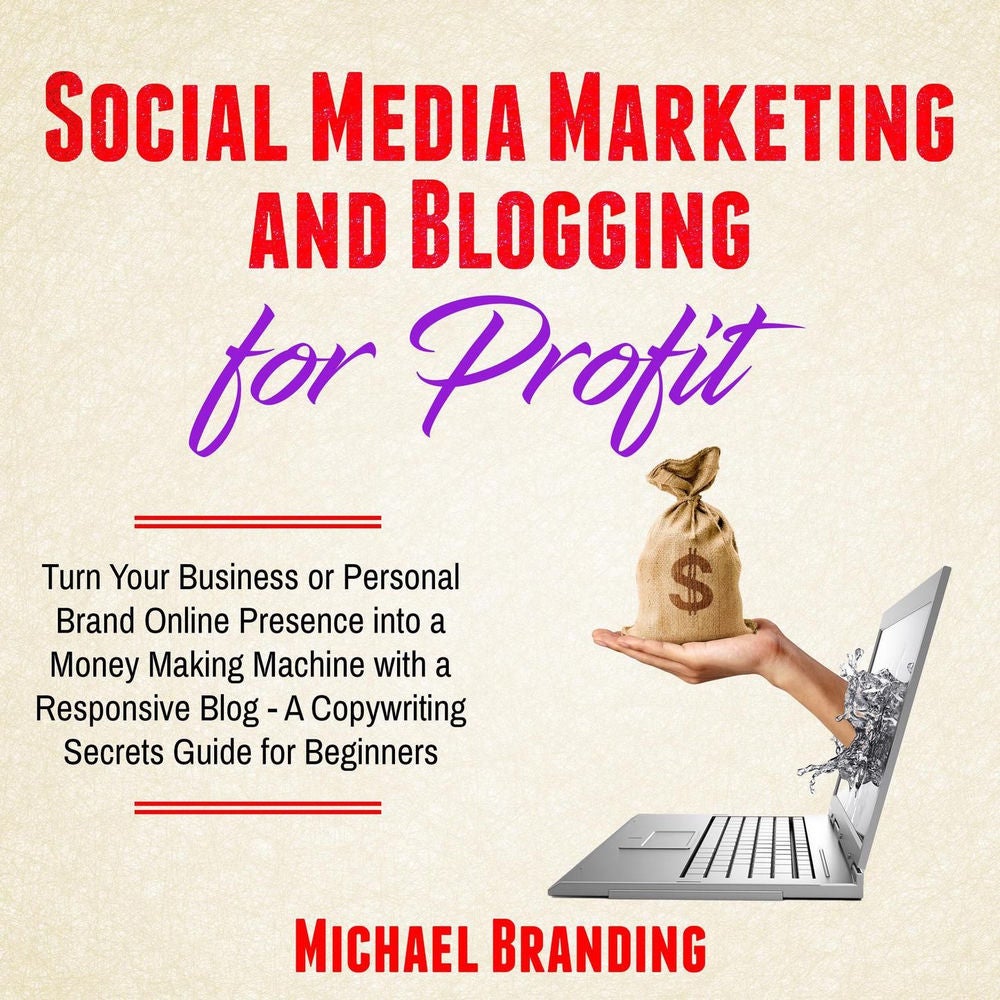 Social Media Marketing and Blogging for Profit - Turn Your Business or Personal Brand Online Presence into a Money Making Machine