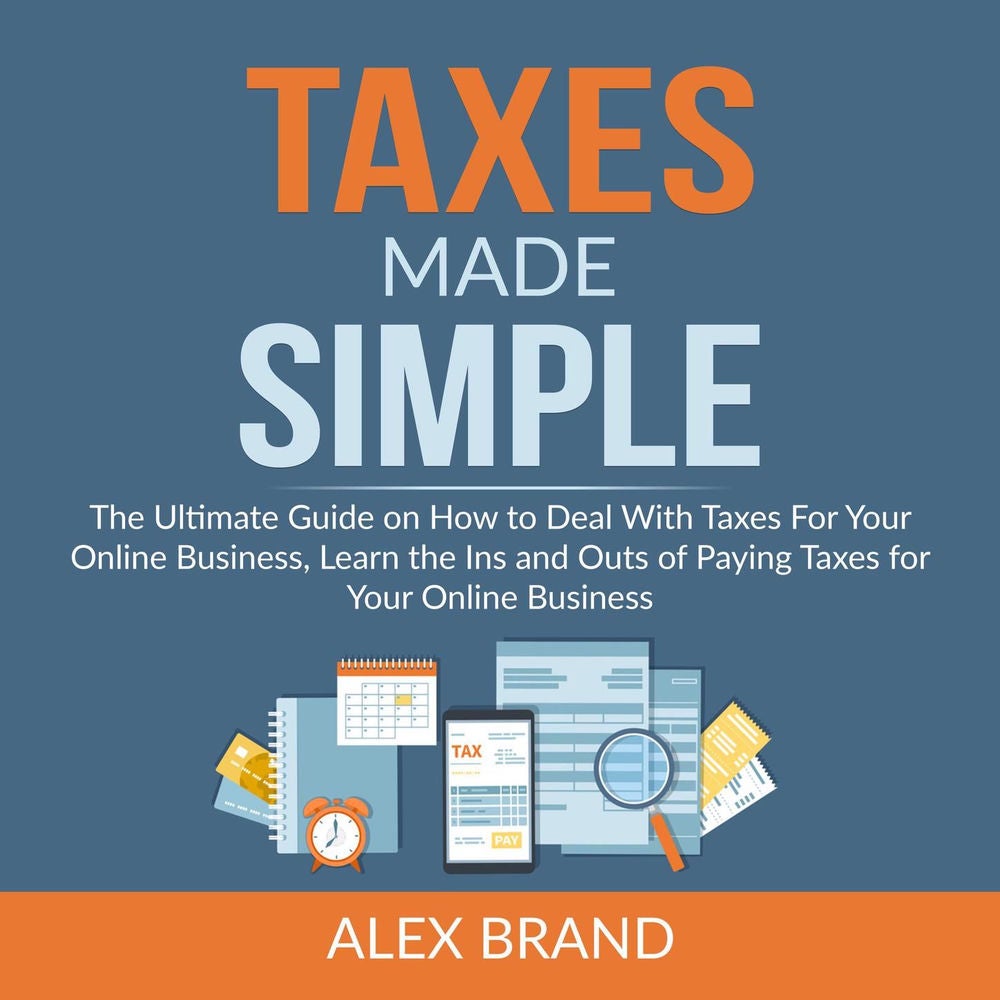 Taxes Made Simple - The Ultimate Guide on How to Deal With Taxes For Your Online Business, Learn the Ins and Outs of Paying Taxes