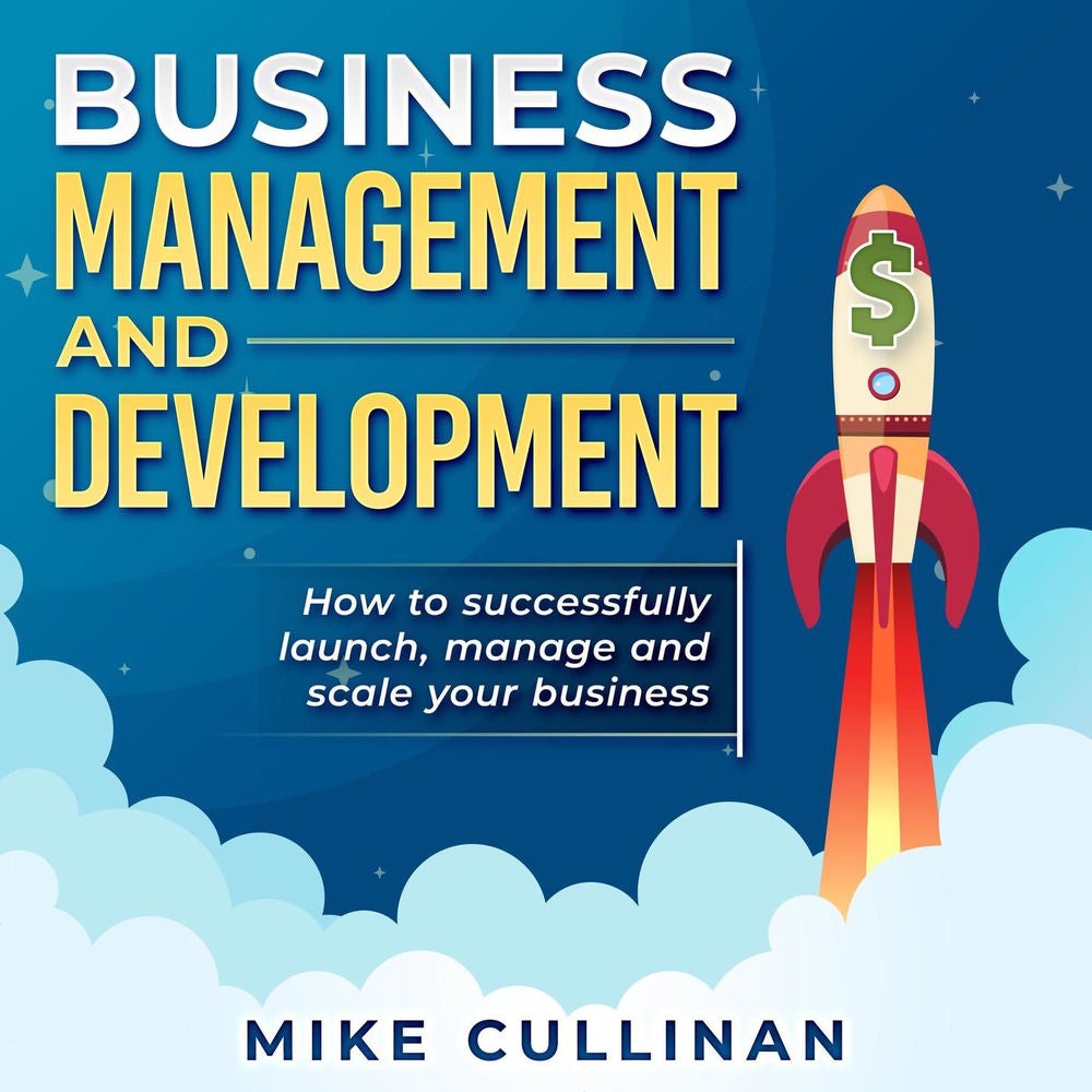 Business Management and Development - How to Successfully Launch, Manage and Scale Your Business