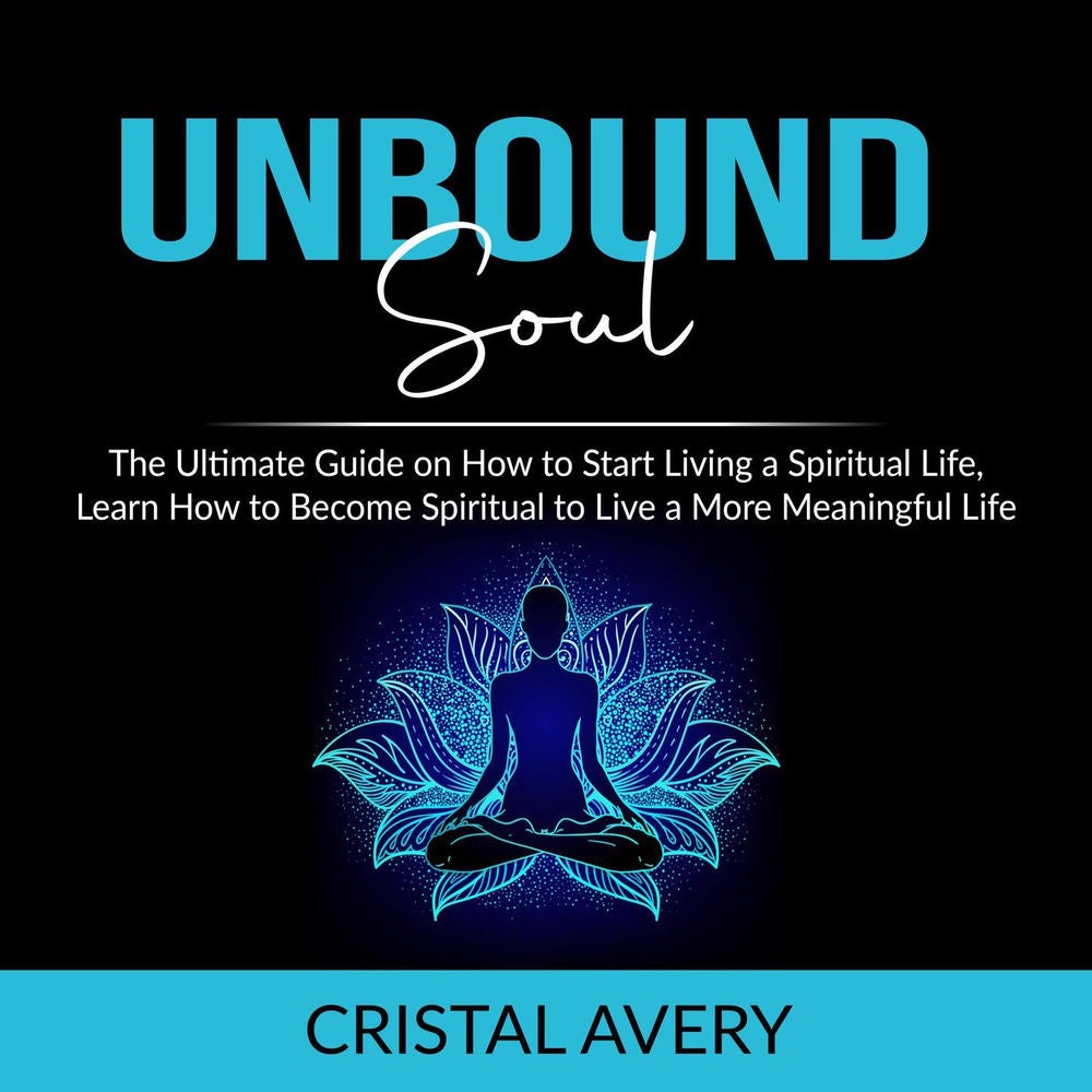Unbound Soul - The Ultimate Guide on How to Start Living a Spiritual Life, Learn How to Become Spiritual to Live a More Meaningful