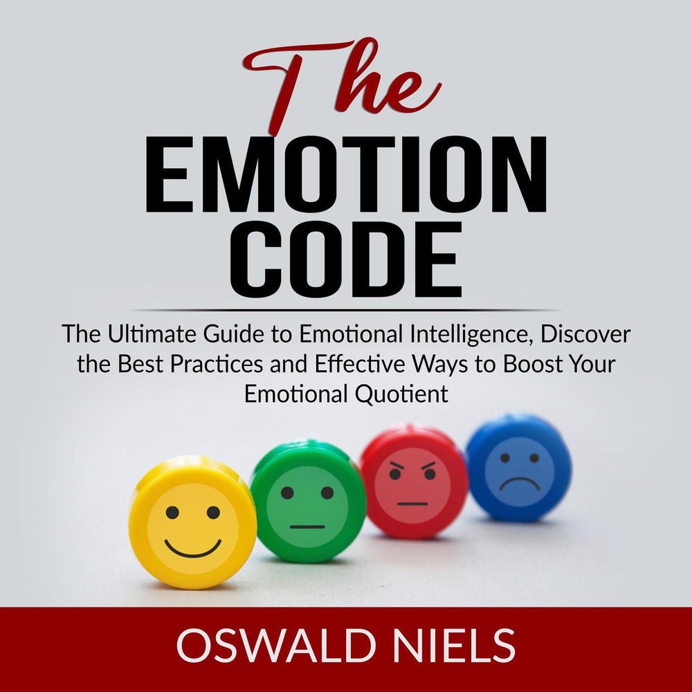 The Emotion Code - The Ultimate Guide to Emotional Intelligence, Discover the Best Practices and Effective Ways to Boost Your Emot