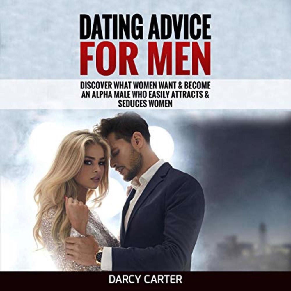 Dating Advice For Men - Discover What Women Want & Become An Alpha Male Who Easily Attracts & Seduces Women