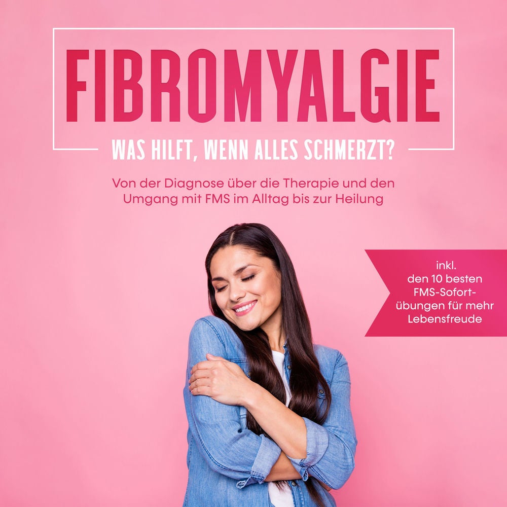 Fibromyalgie: Was hilft, wenn alles schmerzt? Von der Diagnose über die Therapie und den Umgang mit FMS im Alltag bis zur Heilung