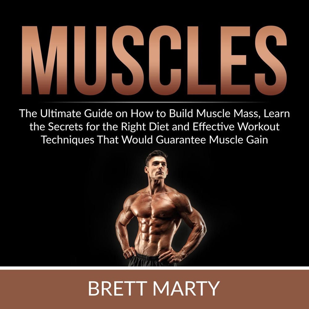 Muscles - The Ultimate Guide on How to Build Muscle Mass, Learn the Secrets for the Right Diet and Effective Workout Techniques Th