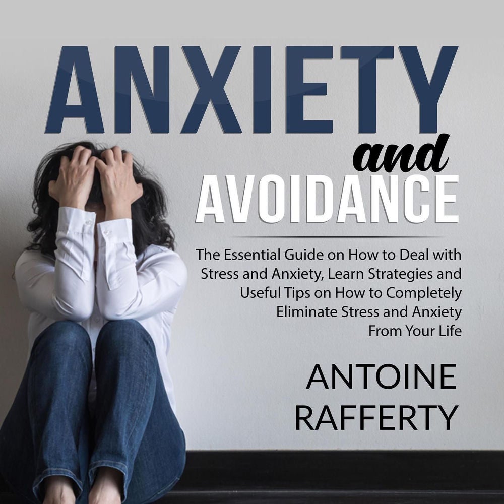 Anxiety and Avoidance - The Essential Guide on How to Deal with Stress and Anxiety, Learn Strategies and Useful Tips on How to Com