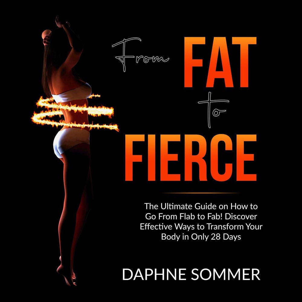 From Fat to Fierce - The Ultimate Guide on How to Go From Flab to Fab! Discover Effective Ways to Transform Your Body in Only 28 D