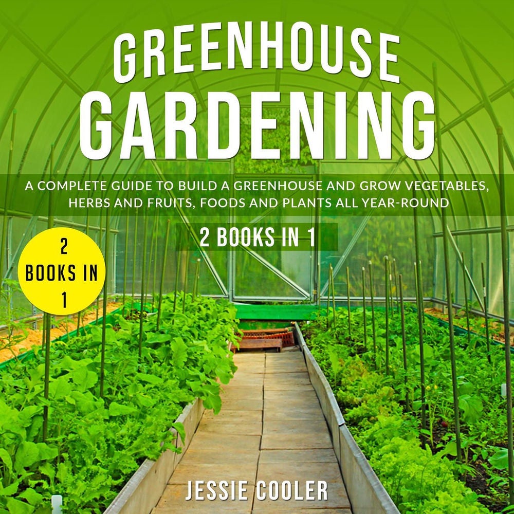 Greenhouse Gardening - A Complete Guide to Build a Greenhouse and Grow Vegetables, Herbs and Fruits, Foods and Plants all Year-Rou