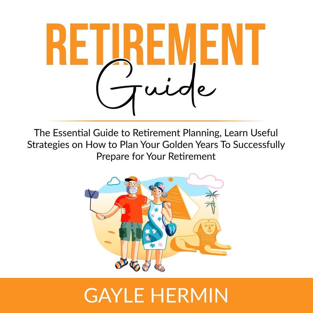 Retirement Guide - The Essential Guide to Retirement Planning, Learn Useful Strategies on How to Plan Your Golden Years To Success