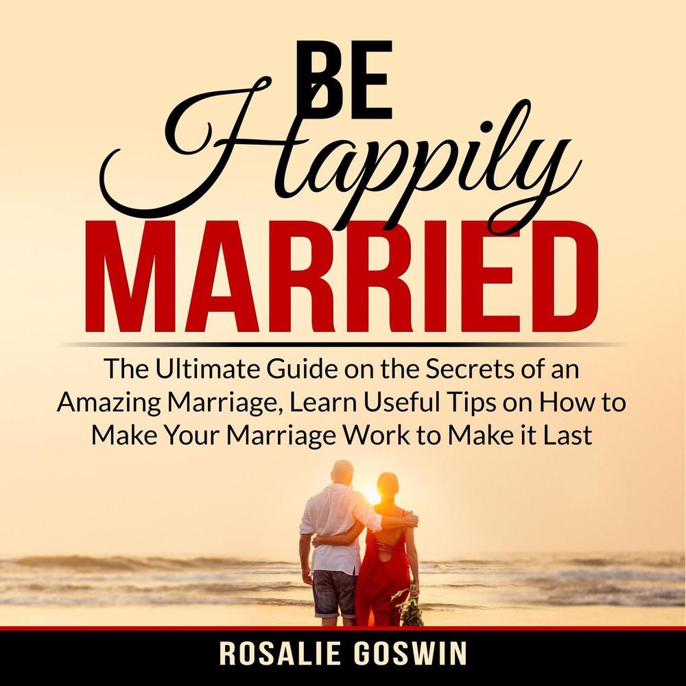 Be Happily Married - The Ultimate Guide on the Secrets of an Amazing Marriage, Learn Useful Tips on How to Make Your Marriage Work