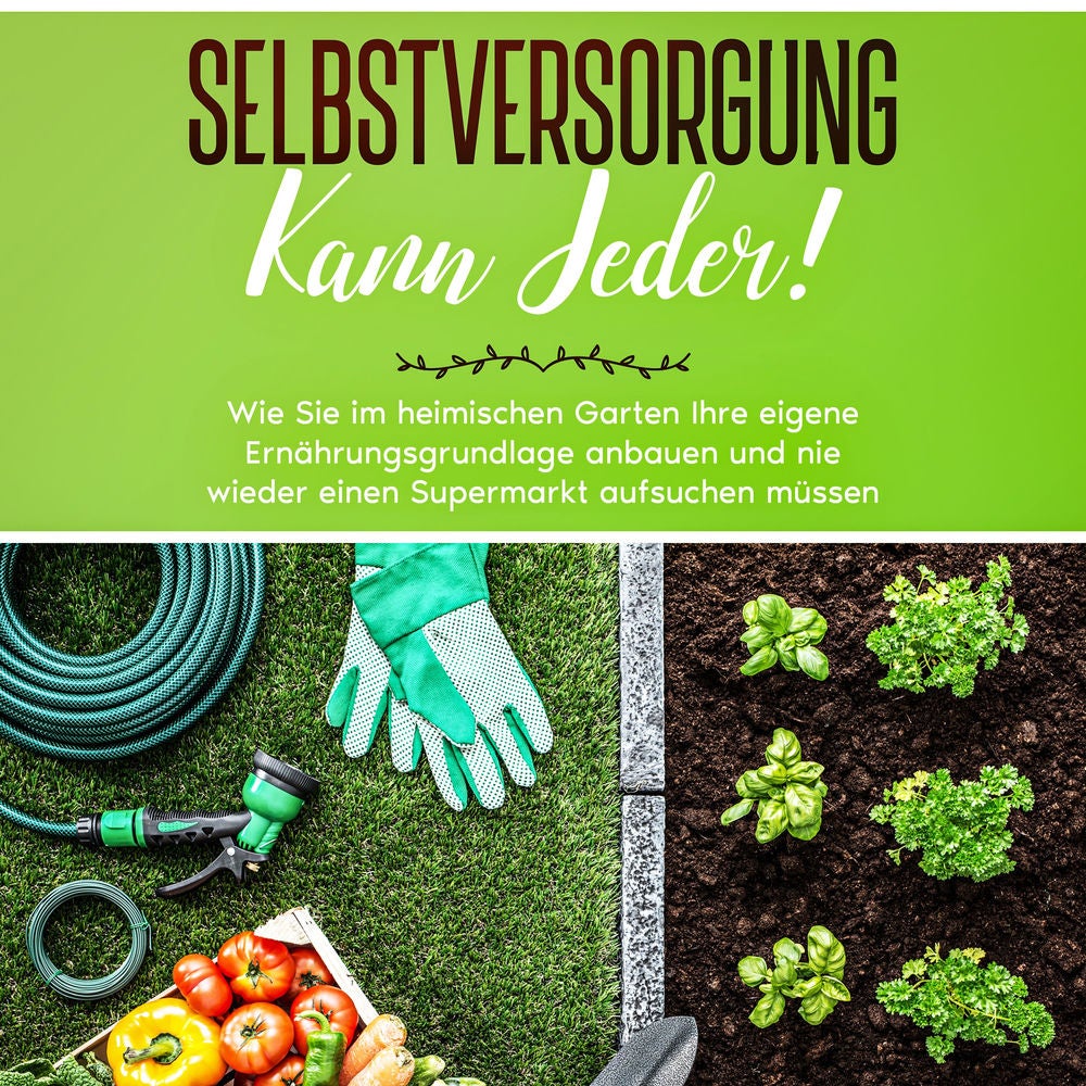 Selbstversorgung kann jeder!: Wie Sie im heimischen Garten Ihre eigene Ernährungsgrundlage anbauen und nie wieder einen Supermarkt