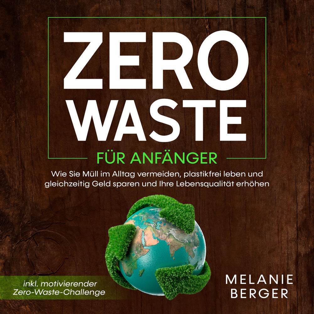 Zero Waste für Anfänger: Wie Sie Müll im Alltag vermeiden, plastikfrei leben und gleichzeitig Geld sparen und Ihre Lebensqualität