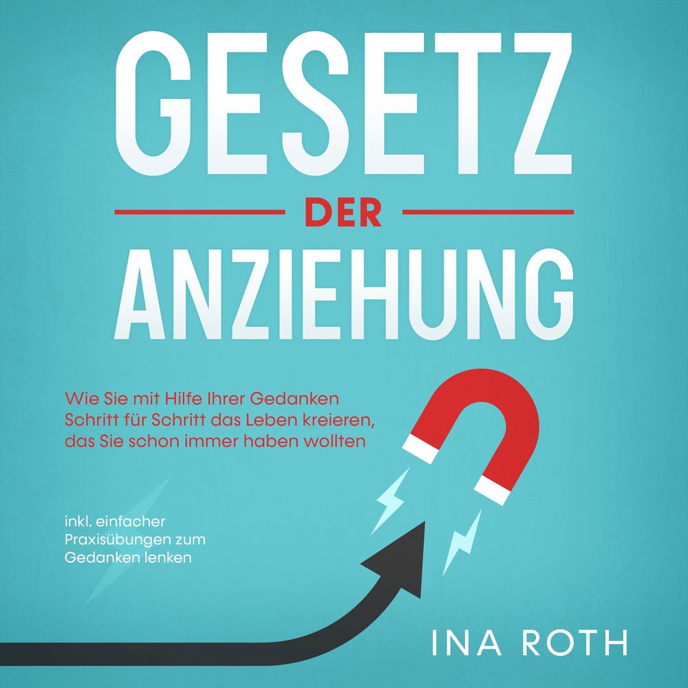 Gesetz der Anziehung: Wie Sie mit Hilfe Ihrer Gedanken Schritt für Schritt das Leben kreieren, das Sie schon immer haben wollten -