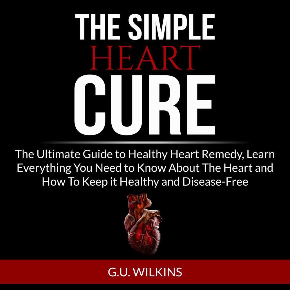 The Simple Heart Cure - The Ultimate Guide to Healthy Heart Remedy, Learn Everything You Need to Know About The Heart and How To K
