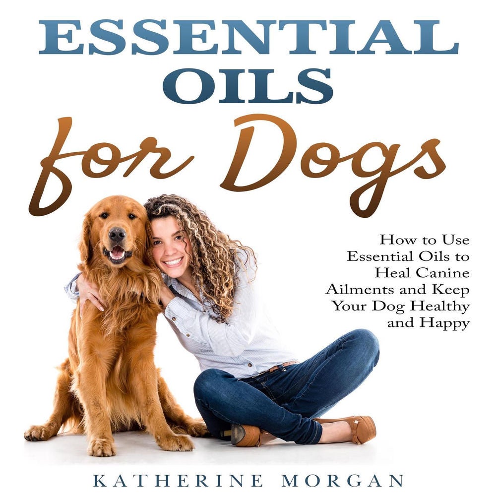Essential Oils for Dogs - How to Use Essential Oils to Heal Canine Ailments and Keep Your Dog Healthy and Happy