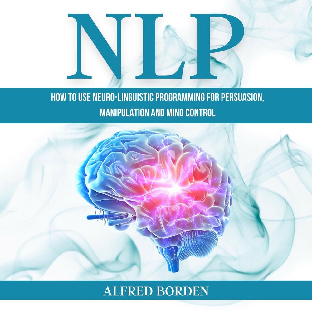 NLP - How to Use Neuro-Linguistic Programming for Persuasion, Manipulation and Mind Control