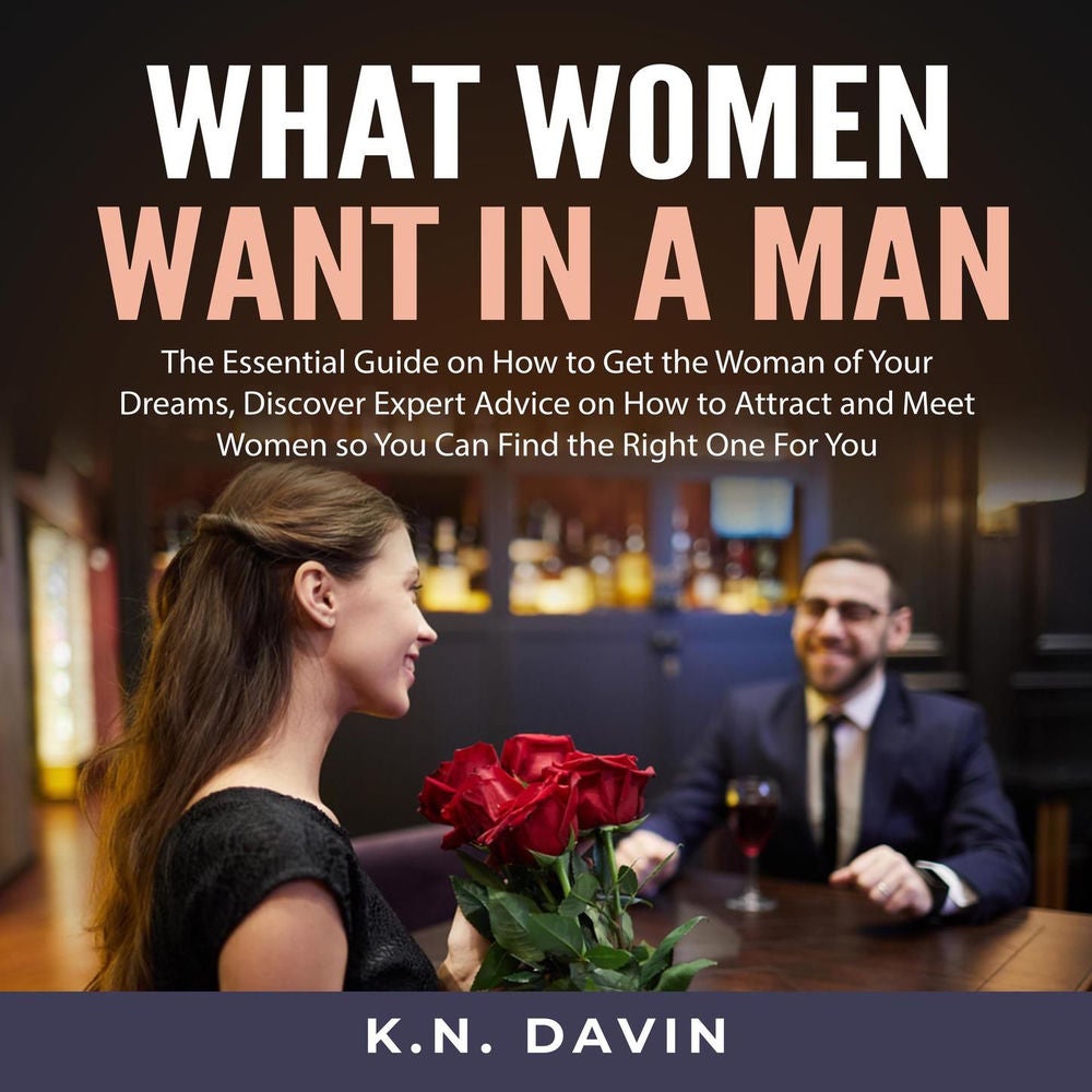 What Women Want In A Man - The Essential Guide on How to Get the Woman of Your Dreams, Discover Expert Advice on How to Attract an