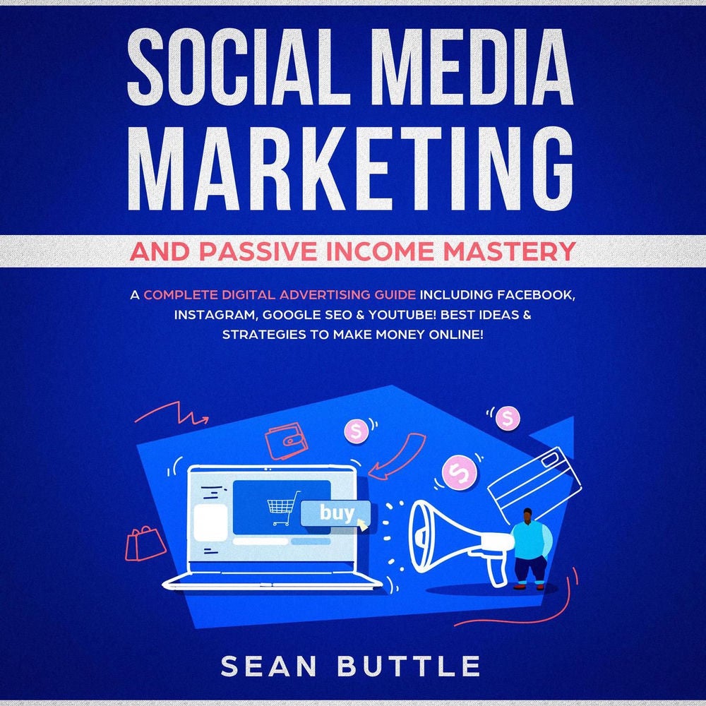 Social Media Marketing and Passive Income Mastery - A Complete Digital Advertising Guide Including Facebook, Instagram, Google SEO