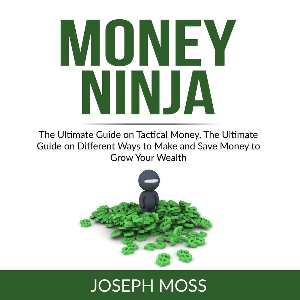 Money Ninja - The Ultimate Guide on Tactical Money, The Ultimate Guide on Different Ways to Make and Save Money to Grow Your Wealt