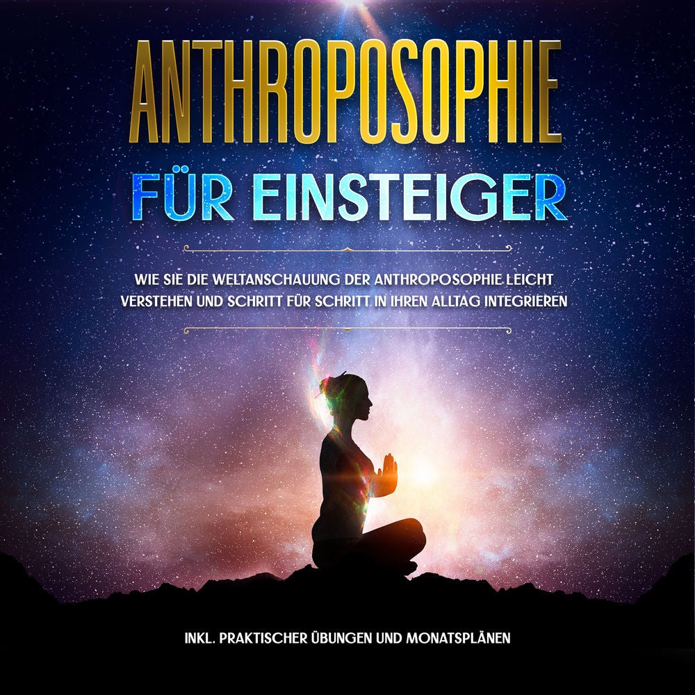 Anthroposophie für Einsteiger: Wie Sie die Weltanschauung der Anthroposophie leicht verstehen und Schritt für Schritt in Ihren All