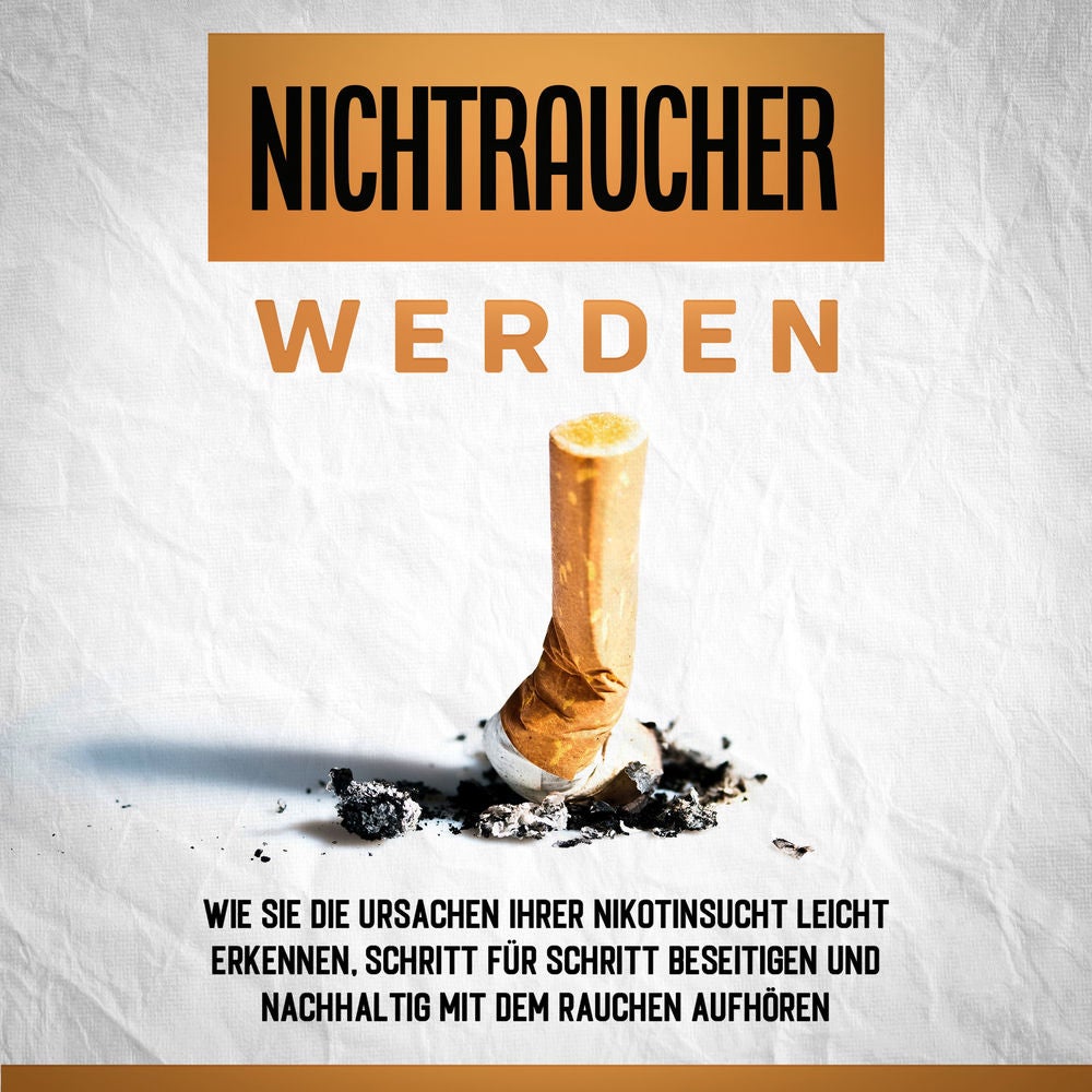 Nichtraucher werden: Wie Sie die Ursachen Ihrer Nikotinsucht leicht erkennen, Schritt für Schritt beseitigen und nachhaltig mit de