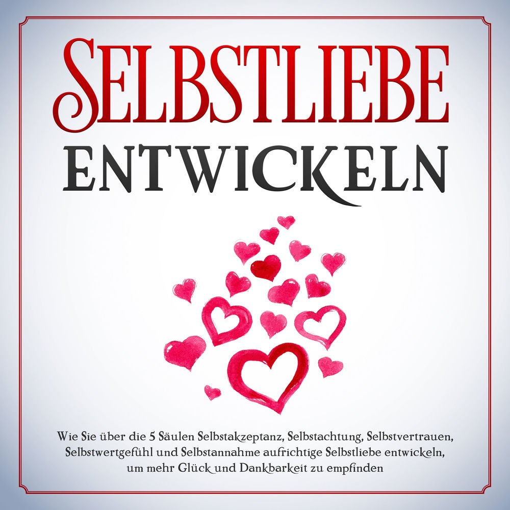Selbstliebe entwickeln: Wie Sie über die 5 Säulen Selbstakzeptanz, Selbstachtung, Selbstvertrauen, Selbstwertgefühl und Selbstanna