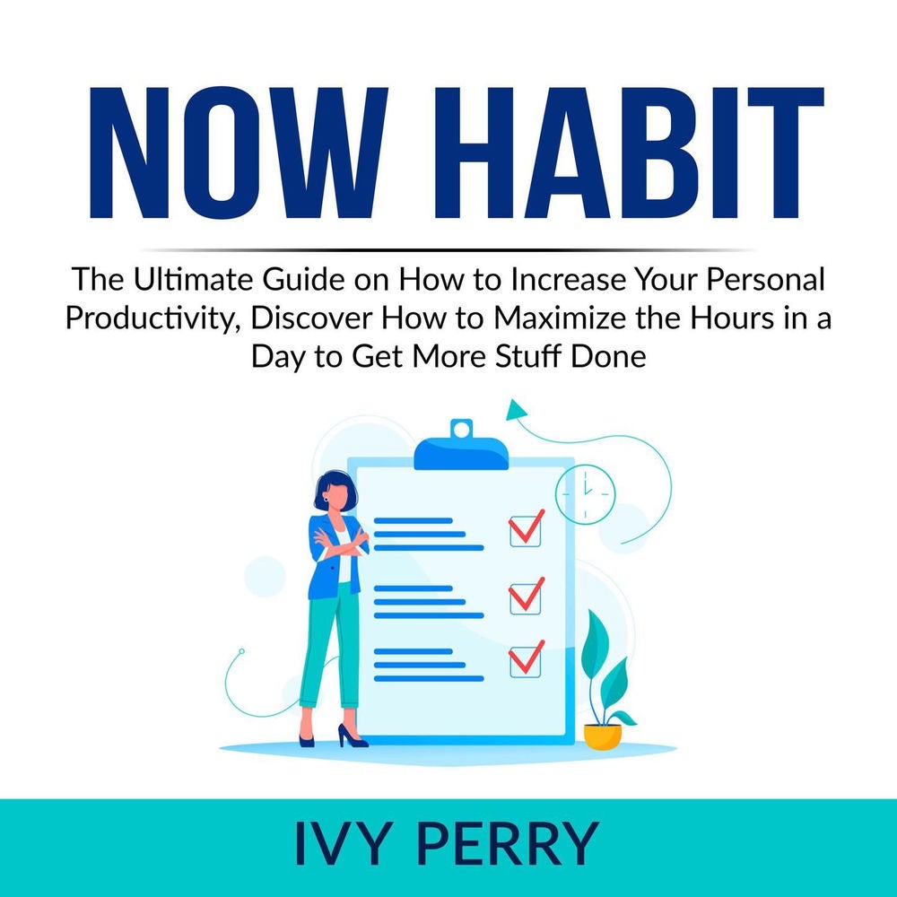 Now Habit - The Ultimate Guide on How to Increase Your Personal Productivity, Discover How to Maximize the Hours in a Day to Get M