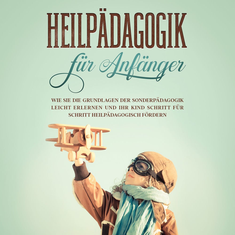 Heilpädagogik für Anfänger: Wie Sie die Grundlagen der Sonderpädagogik leicht erlernen und Ihr Kind Schritt für Schritt heilpädago