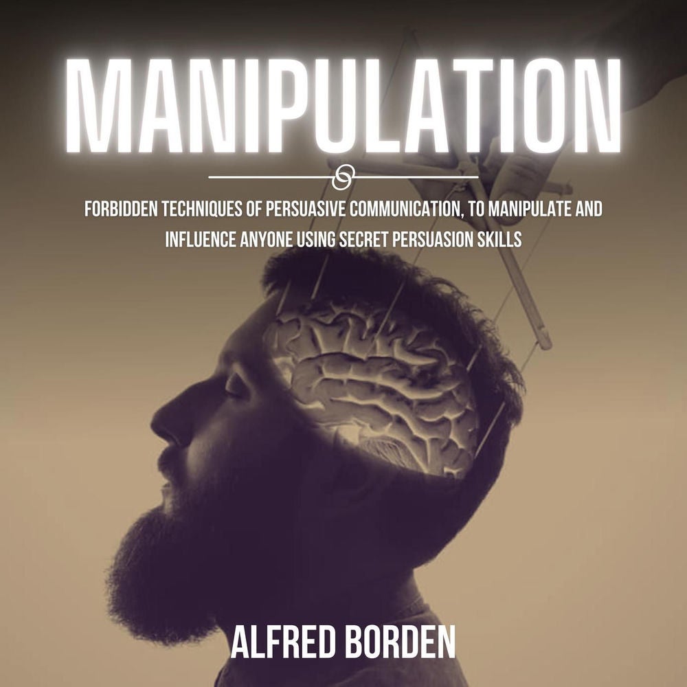 Manipulation - Forbidden Techniques Of Persuasive Communication, To Manipulate And Influence Anyone Using Secret Persuasion Skills
