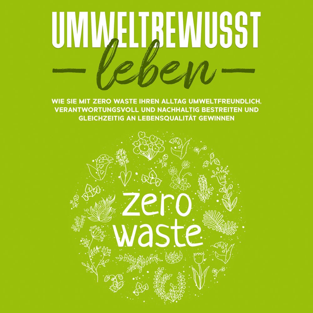 Umweltbewusst leben: Wie Sie mit Zero Waste Ihren Alltag umweltfreundlich, verantwortungsvoll und nachhaltig bestreiten und gleich