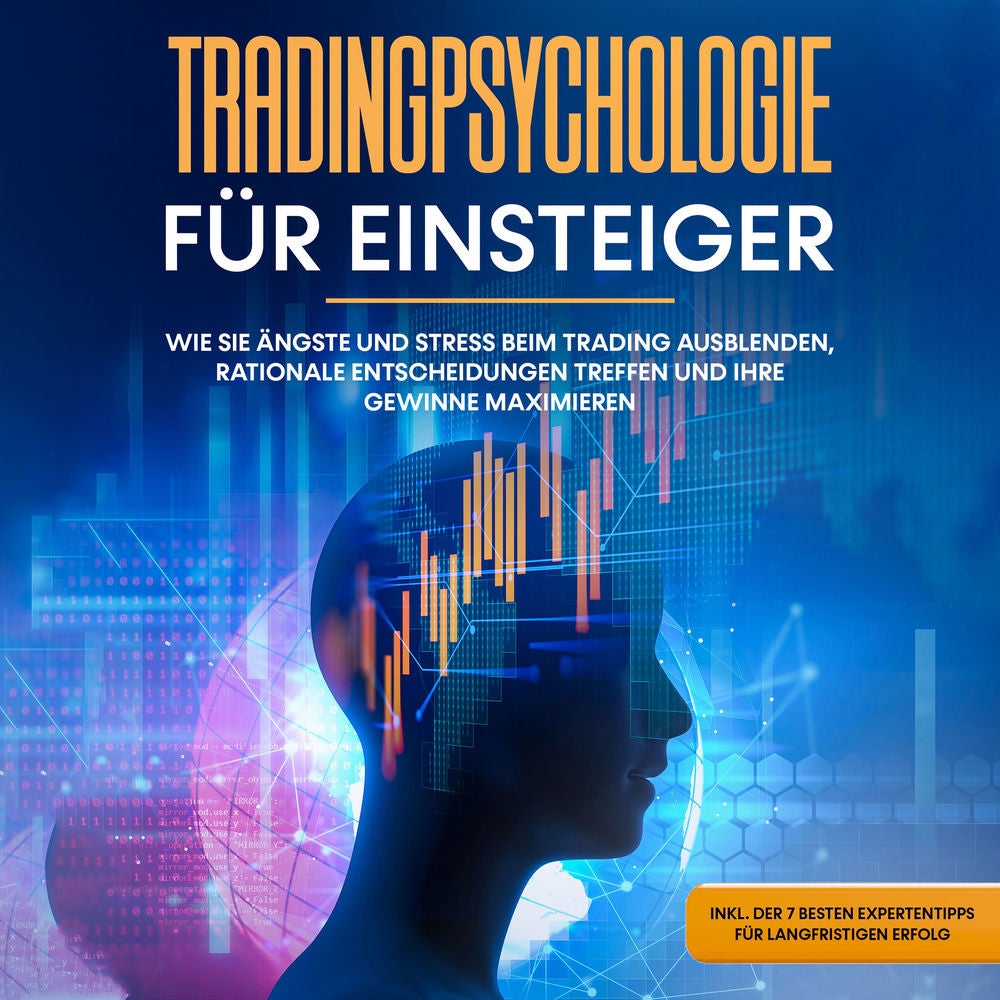Tradingpsychologie für Einsteiger: Wie Sie Ängste und Stress beim Trading ausblenden, rationale Entscheidungen treffen und Ihre Ge