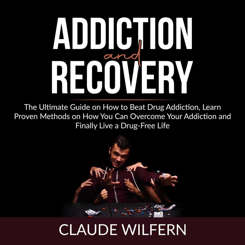 Addiction and Recovery - The Ultimate Guide on How to Beat Drug Addiction, Learn Proven Methods on How You Can Overcome Your Addic