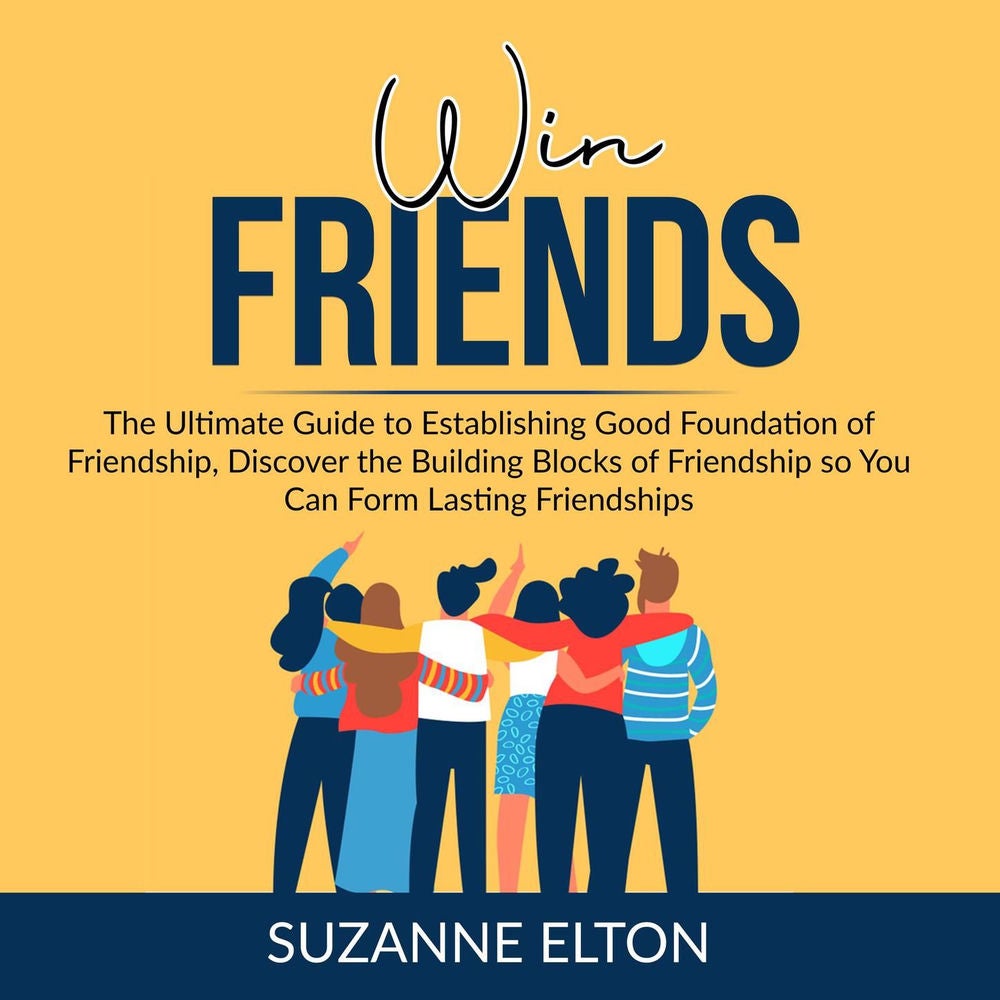 Win Friends - The Ultimate Guide to Establishing Good Foundation of Friendship, Discover the Building Blocks of Friendship so You