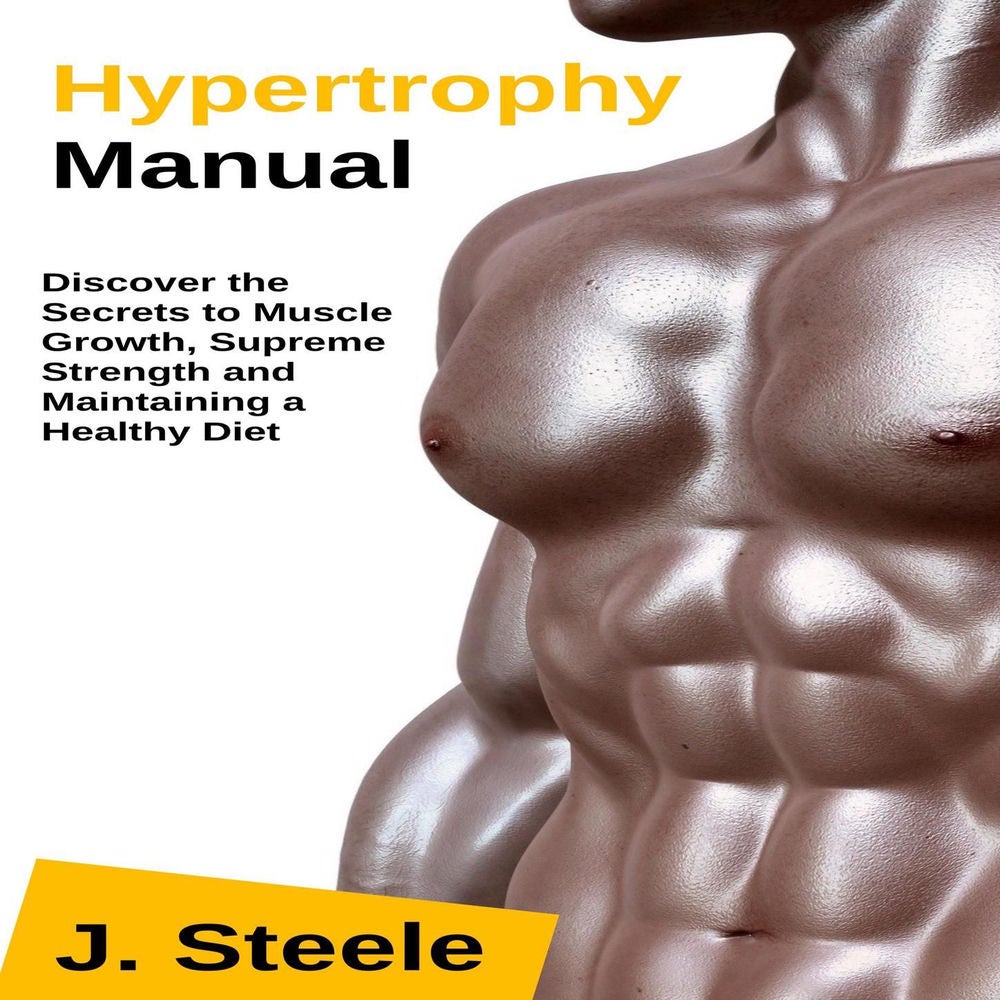 Hypertrophy Manual - Discover the Secrets to Muscle Growth, Supreme Strength and Maintaining a Healthy Diet