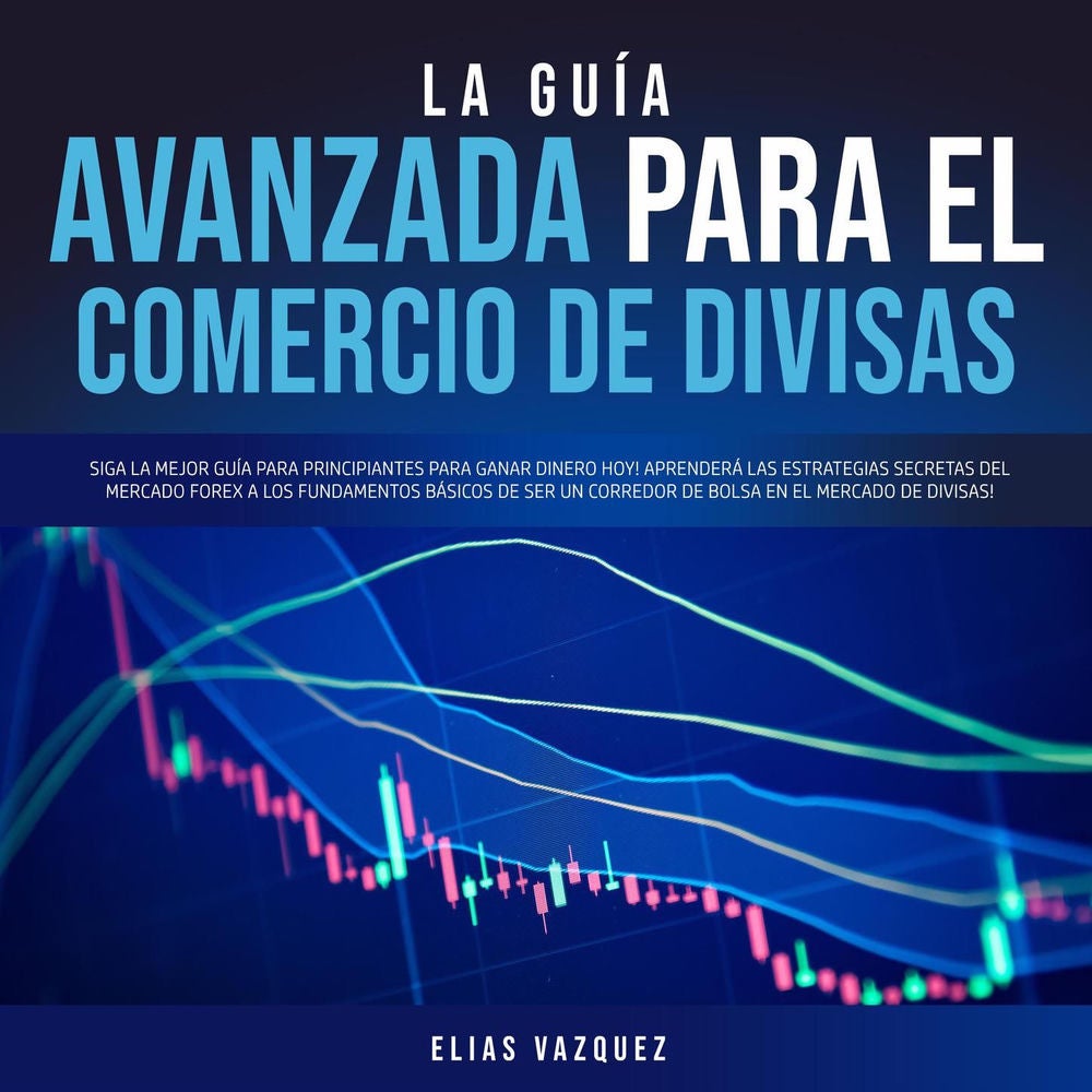 La Guía Avanzada Para el Comercio de Divisas - Siga la Mejor Guía Para Principiantes Para Ganar Dinero hoy! Aprenderá las Estrateg