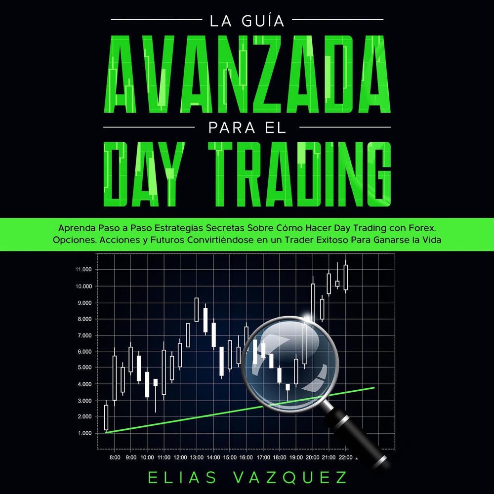 La Guía Avanzada Para el Day Trading - Aprenda Paso a Paso Estrategias Secretas Sobre Cómo Hacer Day Trading con Forex, Opciones,