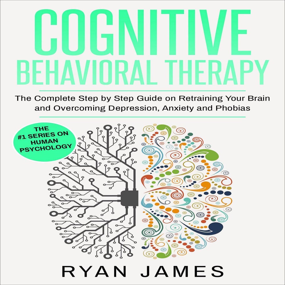 Cognitive Behavioral Therapy - The Complete Step by Step Guide on Retraining Your Brain and Overcoming Depression, Anxiety and Pho
