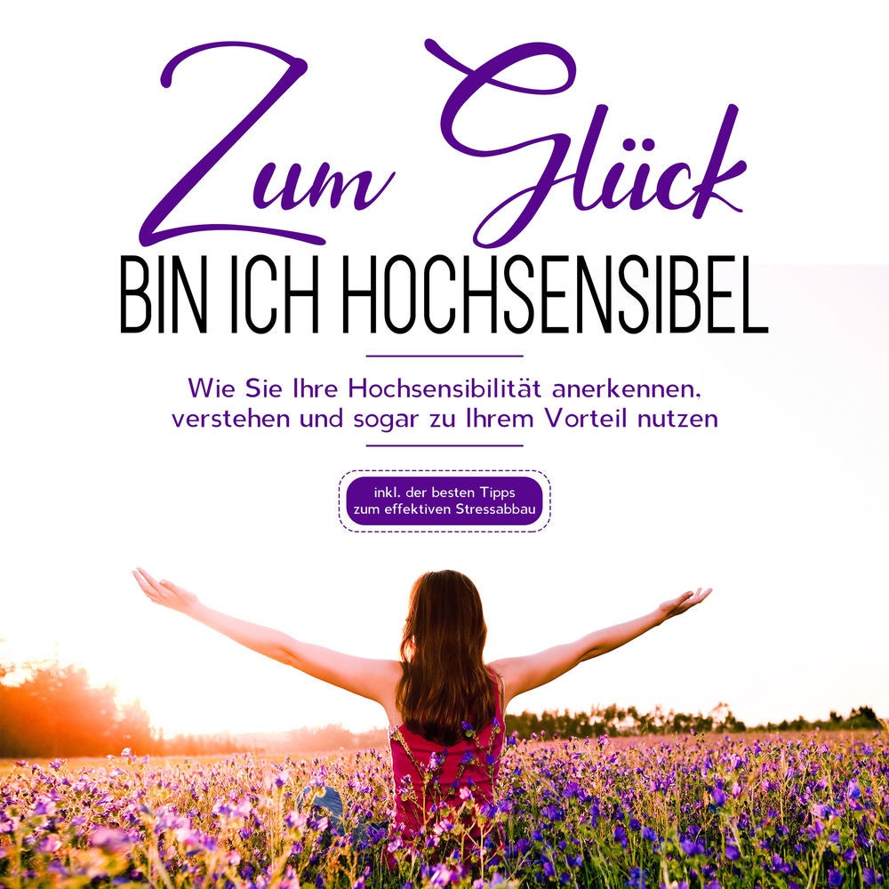 Zum Glück bin ich hochsensibel: Wie Sie Ihre Hochsensibilität anerkennen, verstehen und sogar zu Ihrem Vorteil nutzen - inkl. der