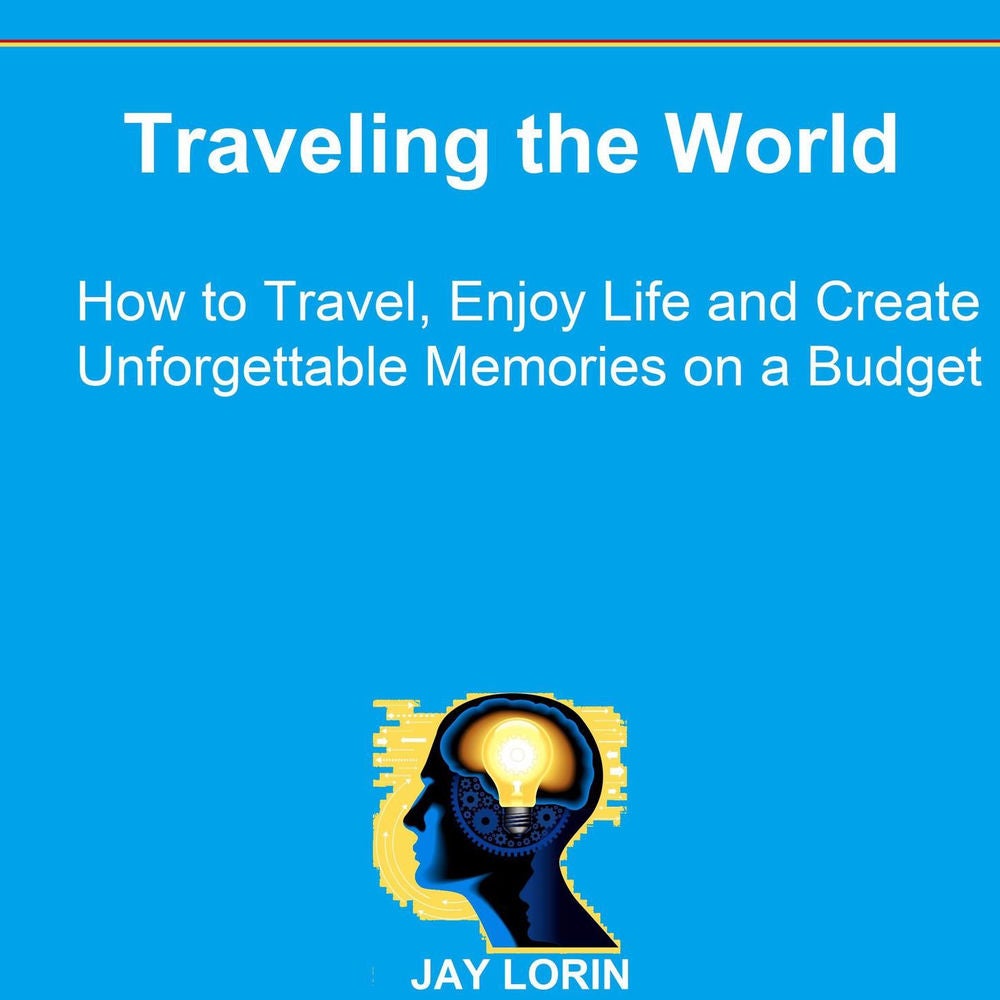 Traveling the World - How to Travel, Enjoy Life and Create Unforgettable Memories on a Budget