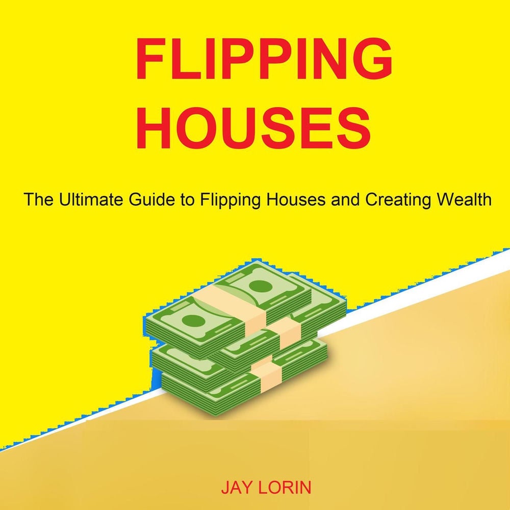 Flipping Houses - The Ultimate Guide to Flipping Houses and Creating Wealth