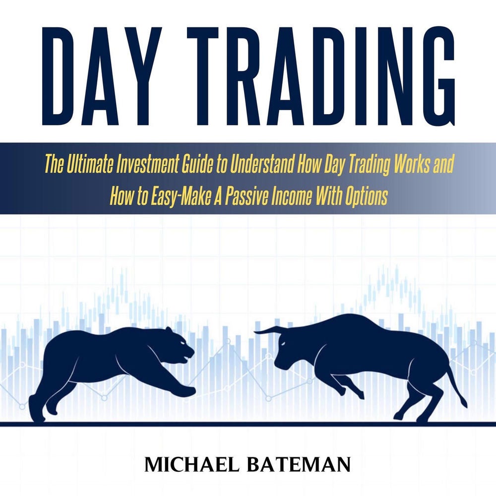 Day Trading - The Ultimate Investment Guide To Understand How Day Trading Works And How To Easy-Make A Passive Income With Options