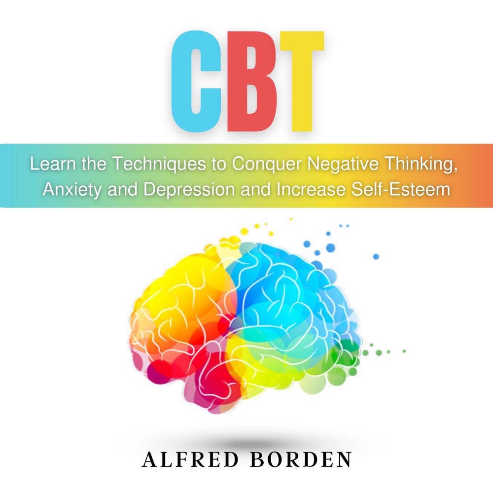 CBT - Learn The Techniques To Conquer Negative Thinking, Anxiety And Depression And Increase Self-Esteem