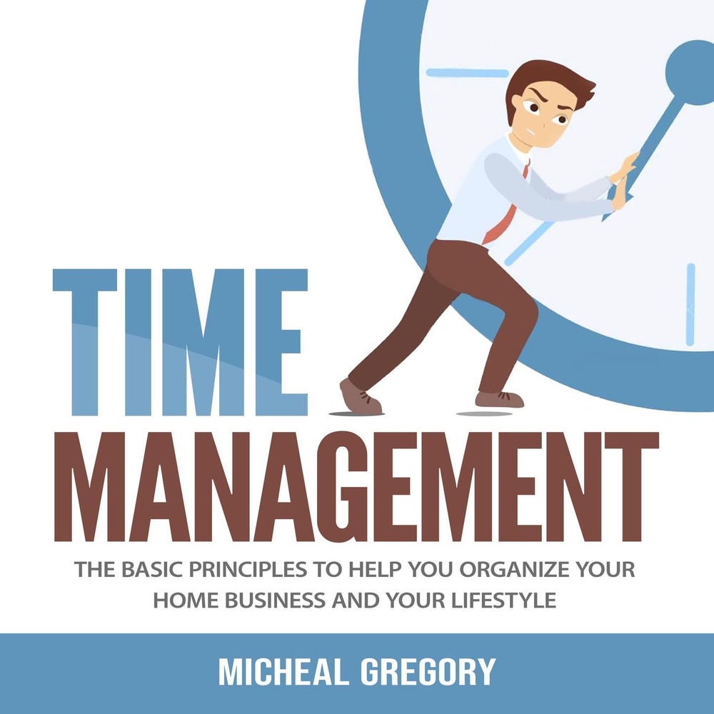 Time Management - The Basic Principles to Help You Organize Your Home Business and Your Lifestyle